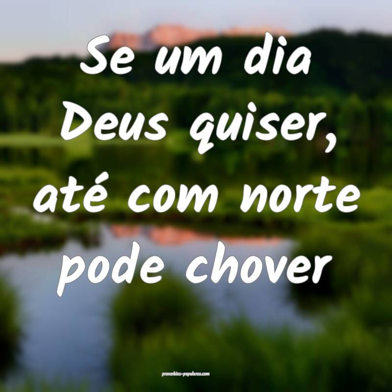 Se um dia Deus quiser, até com norte pode chover...