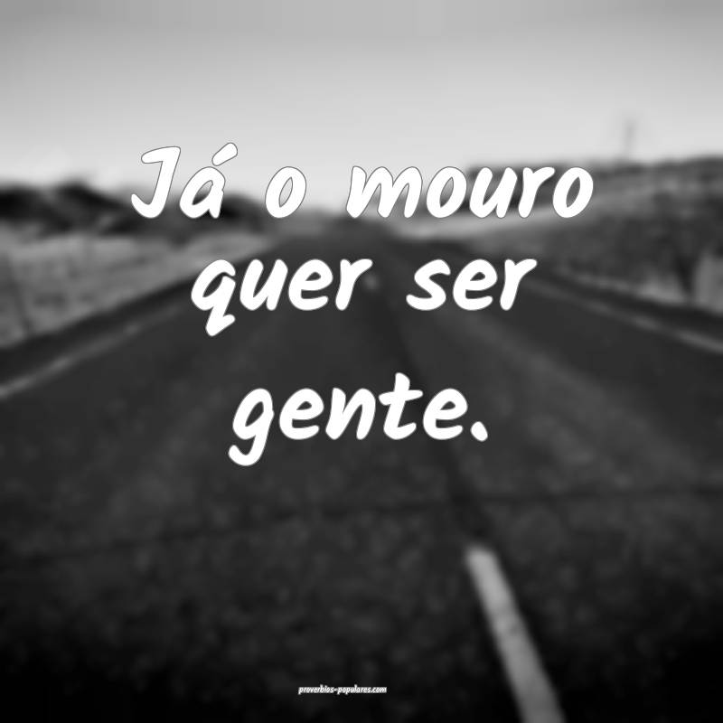 Já o mouro quer ser gente....