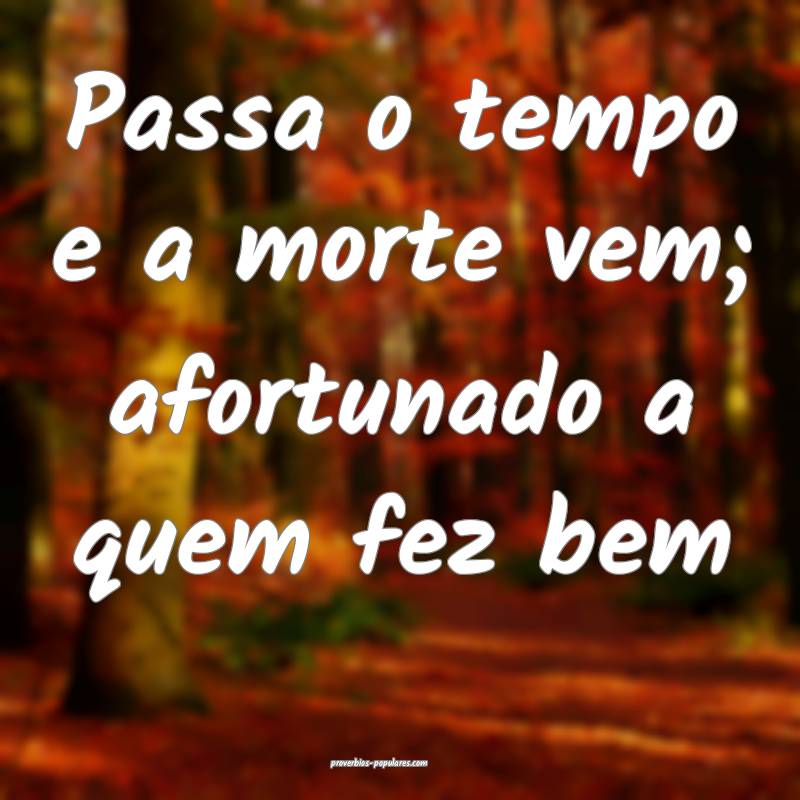 Passa o tempo e a morte vem; afortunado a quem fez ...