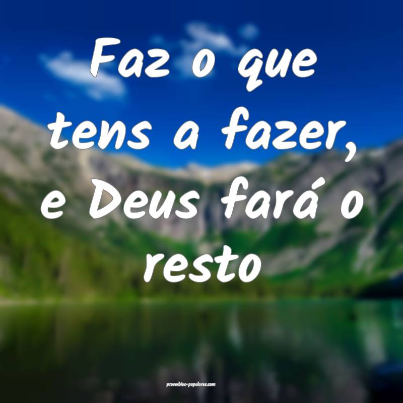 Faz o que tens a fazer, e Deus fará o resto ...