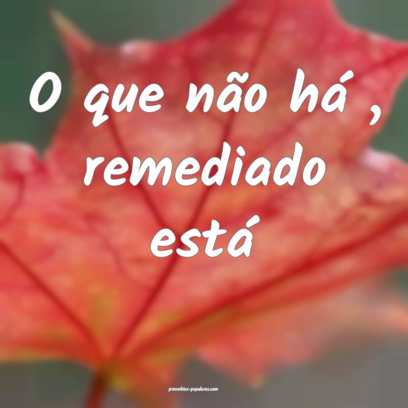 O que não há , remediado está ...