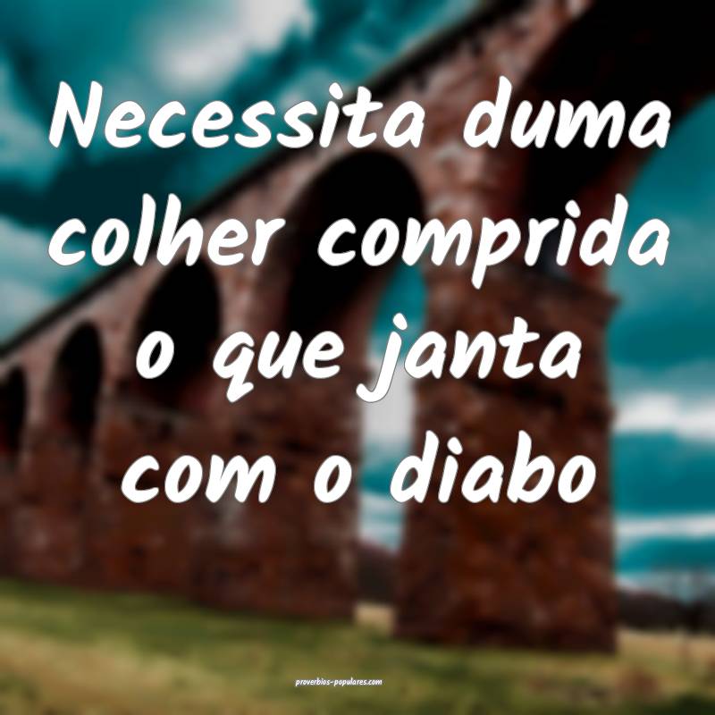 Necessita duma colher comprida o que janta com o diabo...