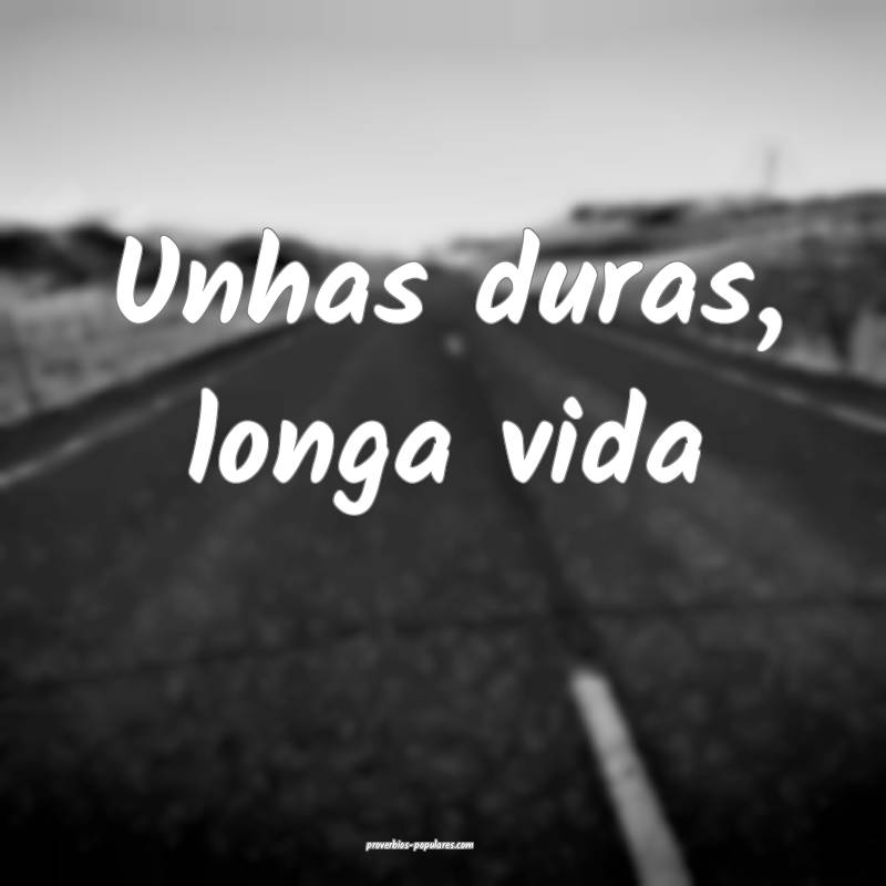 Unhas duras, longa vida ...