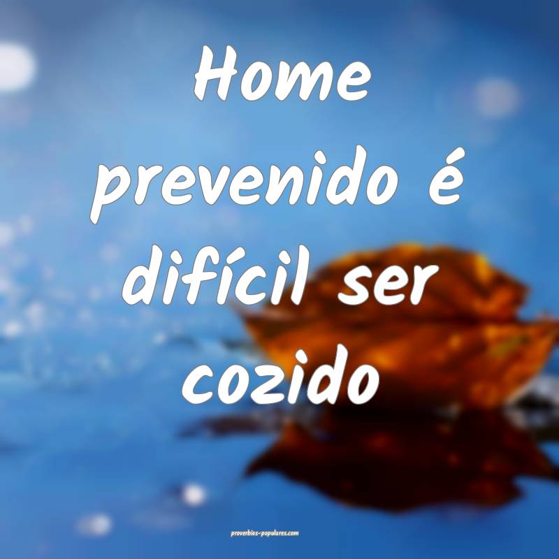 Home prevenido é difícil ser cozido...