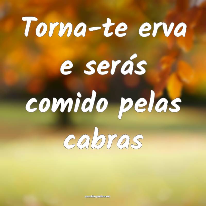 Torna-te erva e serás comido pelas cabras ...