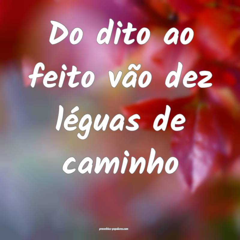 Do dito ao feito vão dez léguas de caminho ...