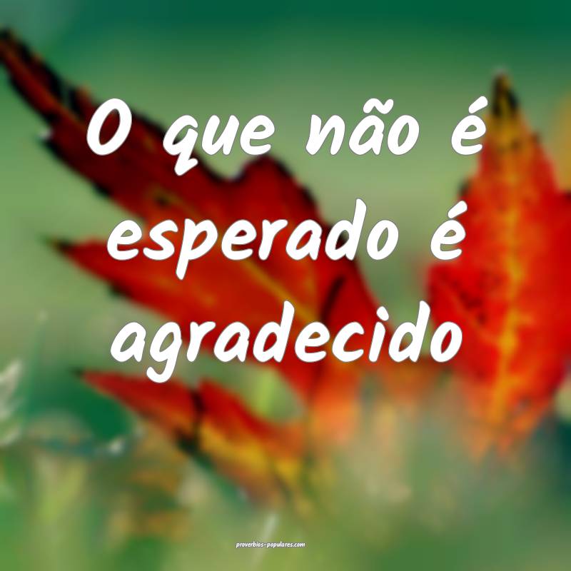 O que não é esperado é agradecido...