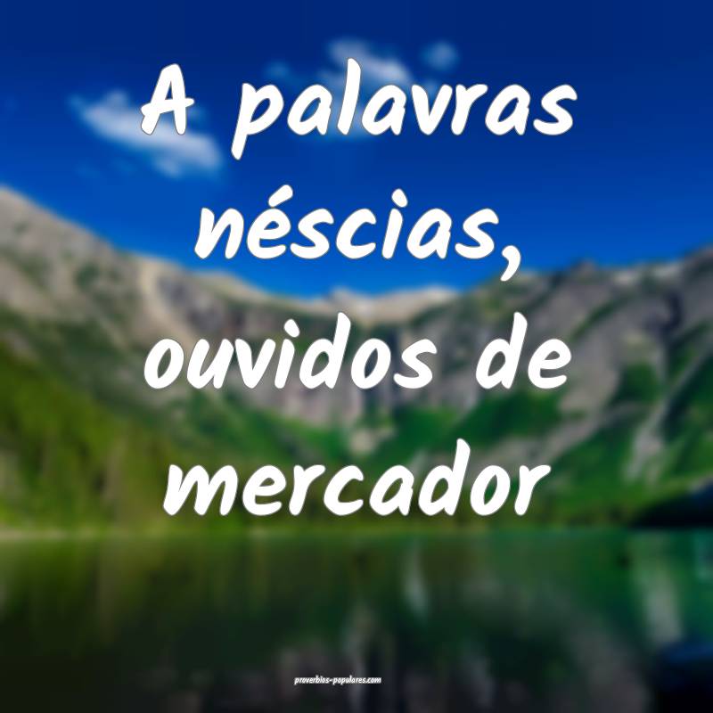 A palavras néscias, ouvidos de mercador...