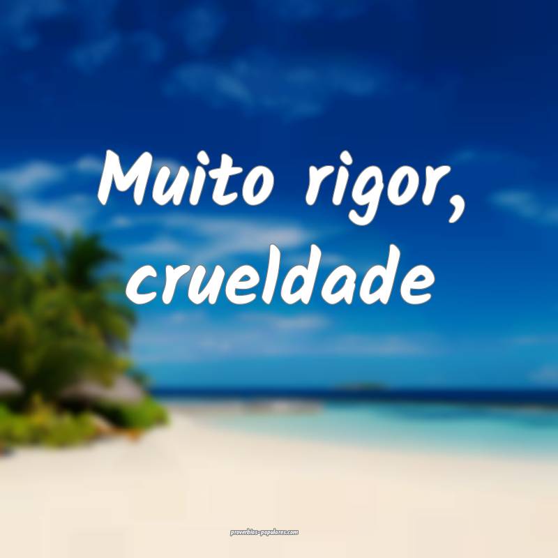 Muito rigor, crueldade ...