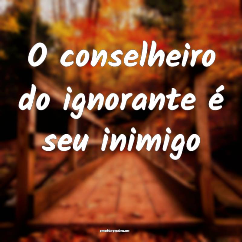 O conselheiro do ignorante é seu inimigo...
