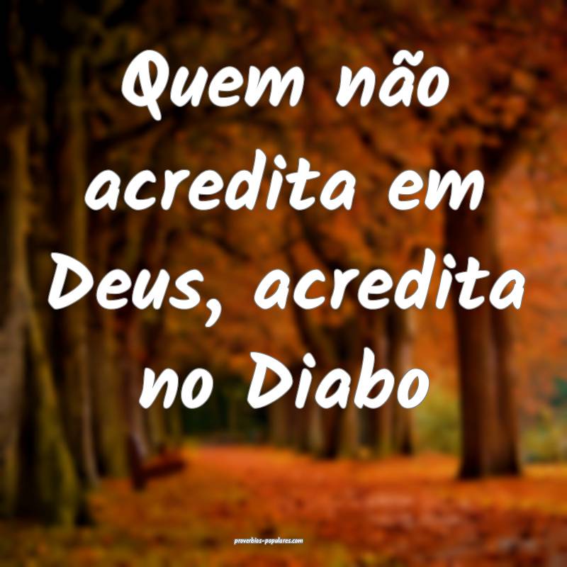 Quem não acredita em Deus, acredita no Diabo...