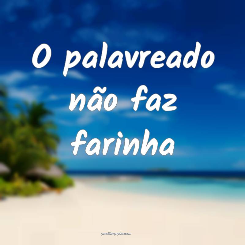 O palavreado não faz farinha ...