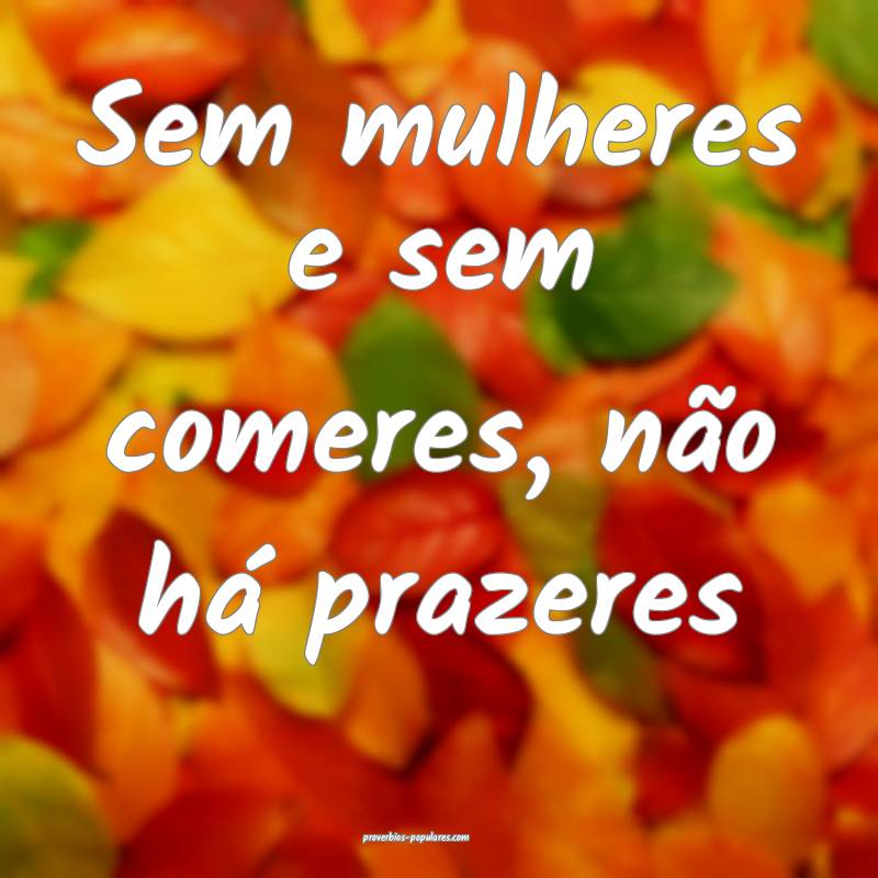Sem mulheres e sem comeres, não há prazeres ...