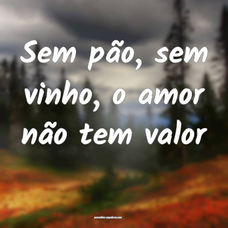 Sem pão, sem vinho, o amor não tem valor...