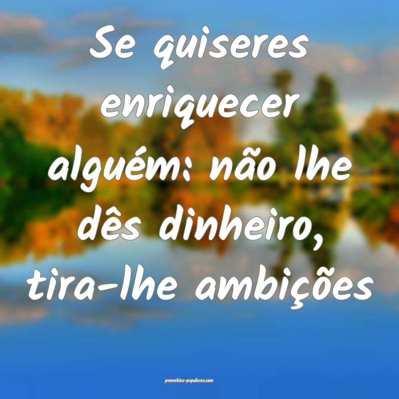 Se quiseres enriquecer alguém: não lhe dês dinh ...