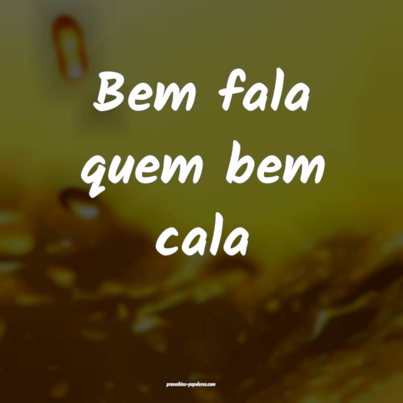 Bem fala quem bem cala ...