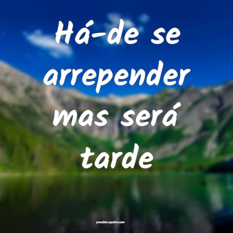 Há-de se arrepender mas será tarde...