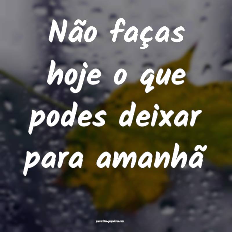 Não faças hoje o que podes deixar para amanhã
...
