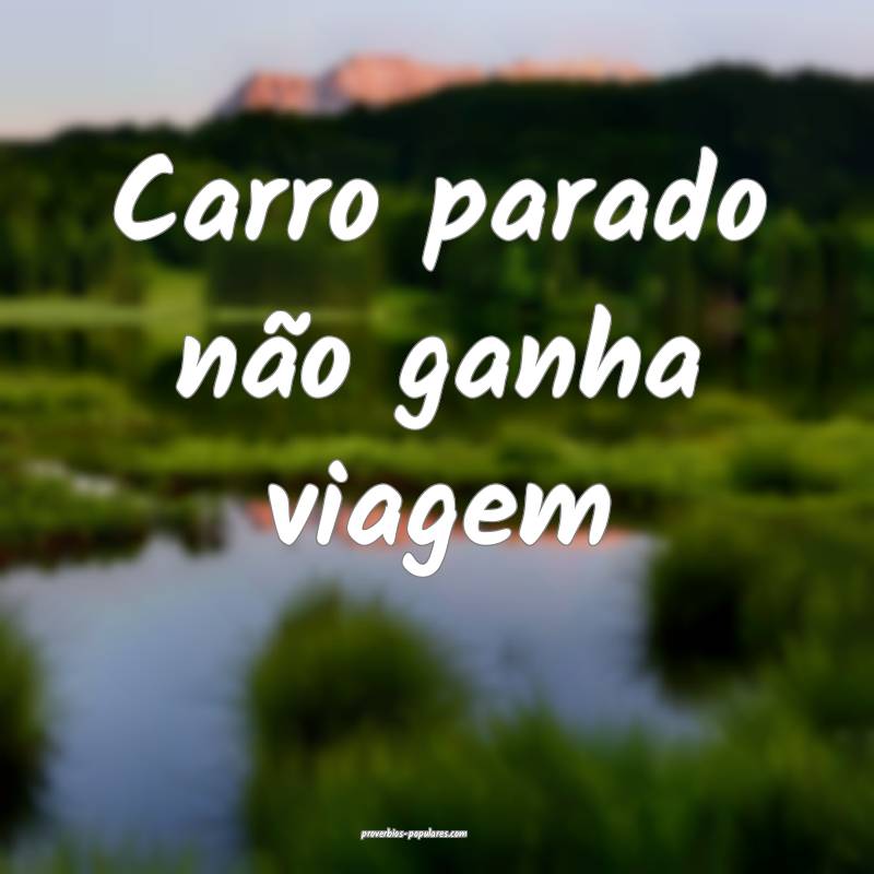 Carro parado não ganha viagem ...