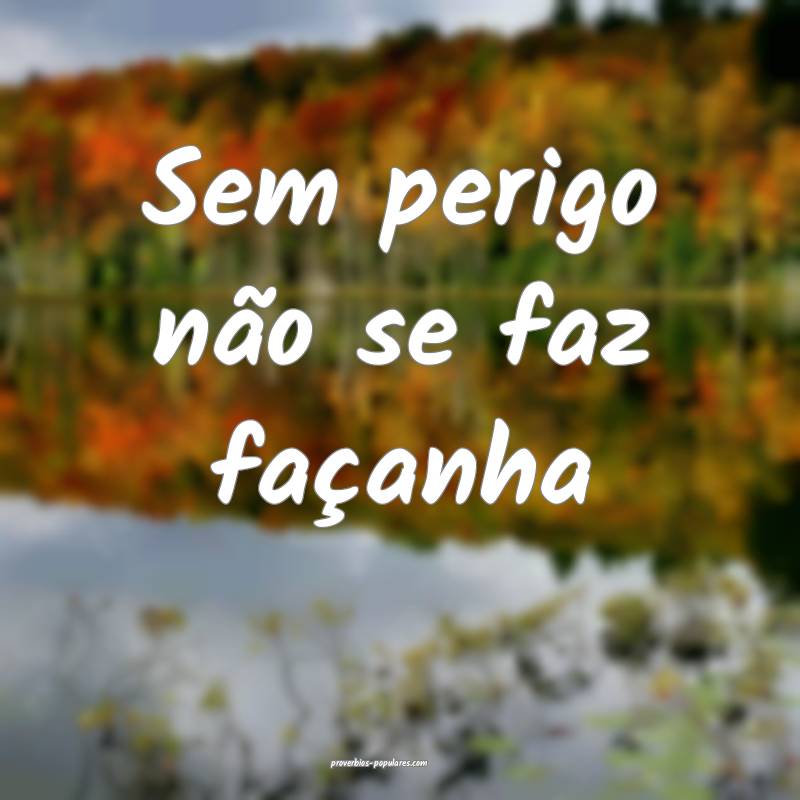 Sem perigo não se faz façanha...