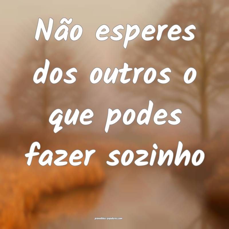 Não esperes dos outros o que podes fazer sozinho...
