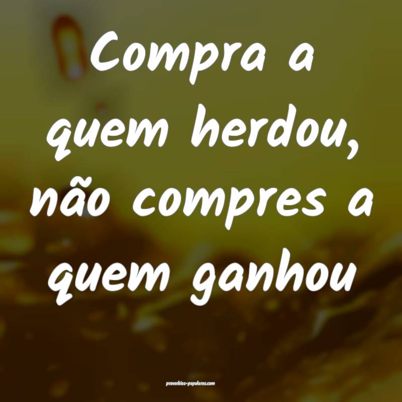 Compra a quem herdou, não compres a quem ganhou...