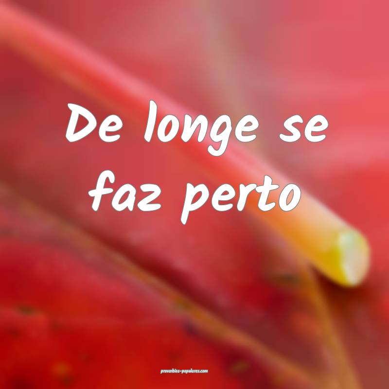 De longe se faz perto...
