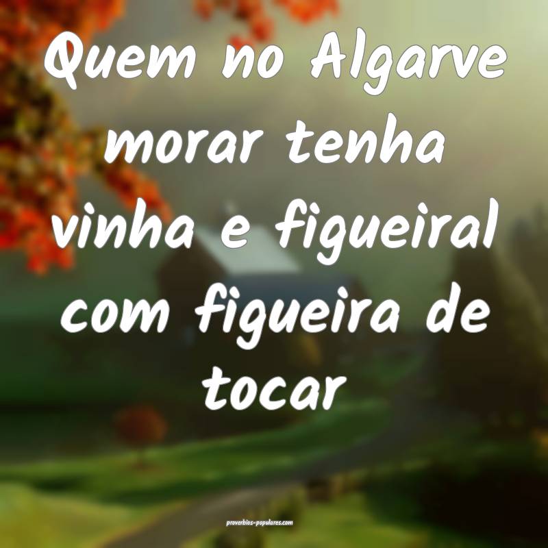 Quem no Algarve morar tenha vinha e figueiral com figueira de tocar...