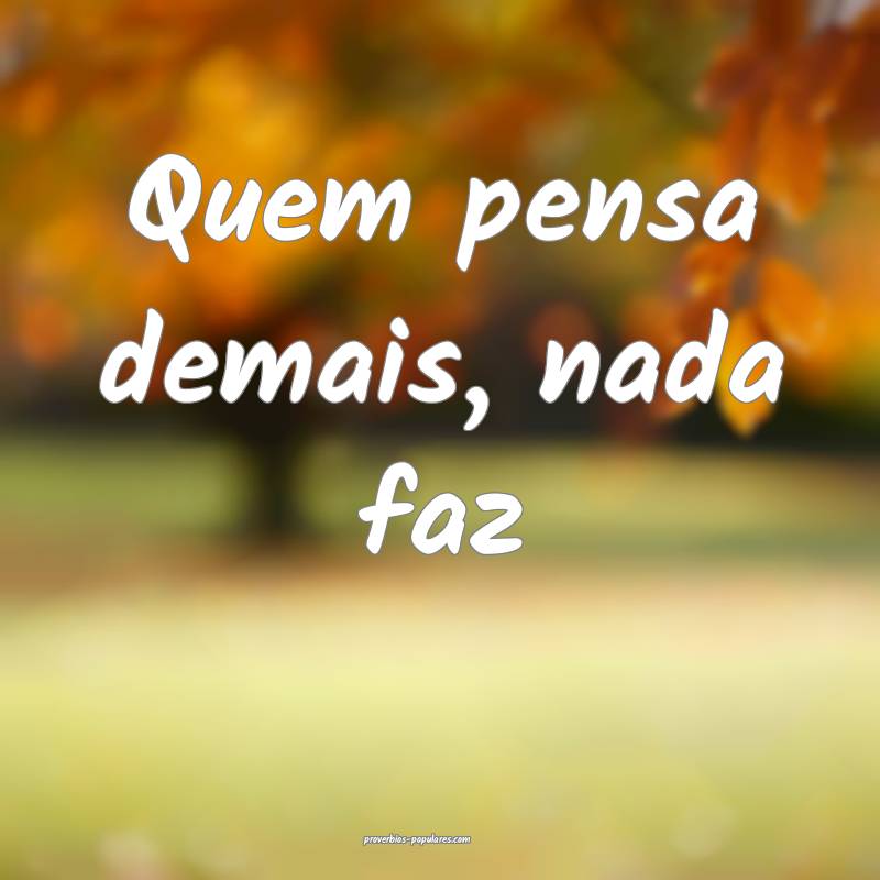Quem pensa demais, nada faz ...
