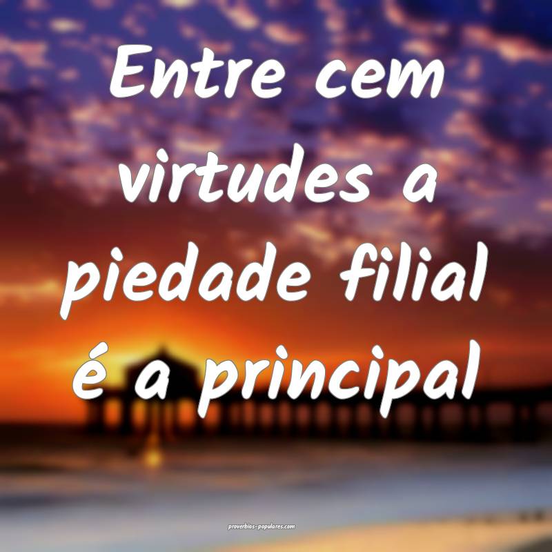 Entre cem virtudes a piedade filial é a principal ...