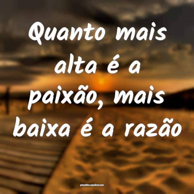 Quanto mais alta é a paixão, mais baixa é a razão...