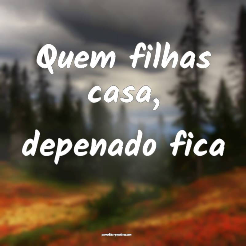 Quem filhas casa, depenado fica...