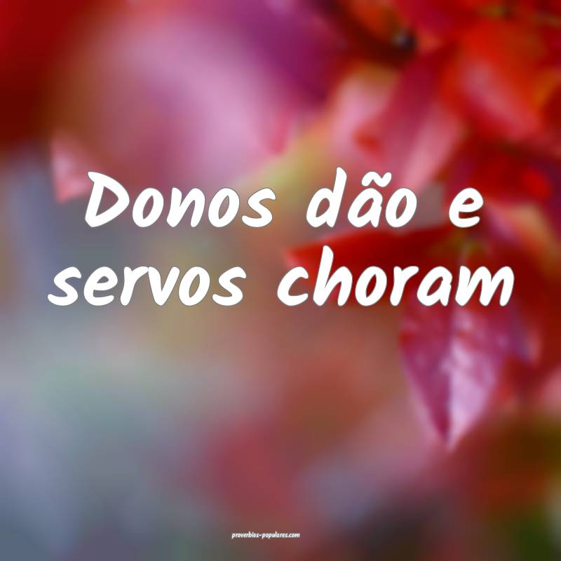 Donos dão e servos choram...