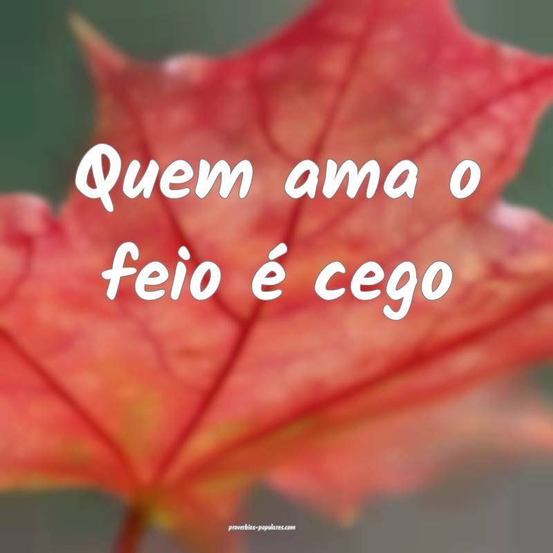 Quem ama o feio é cego
...