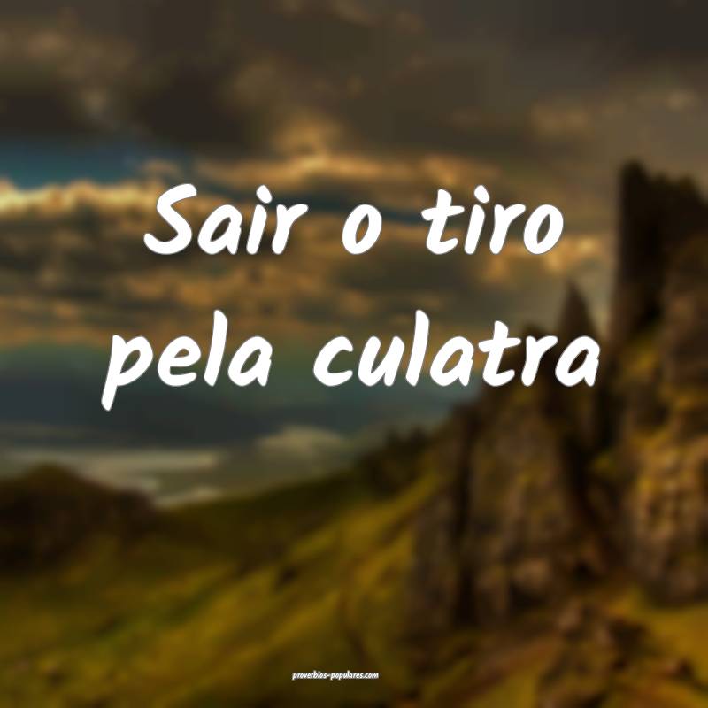 Sair o tiro pela culatra...