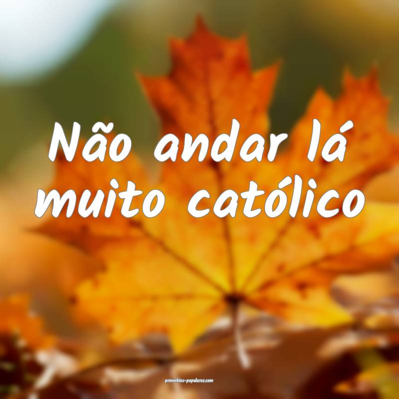 Não andar lá muito católico ...