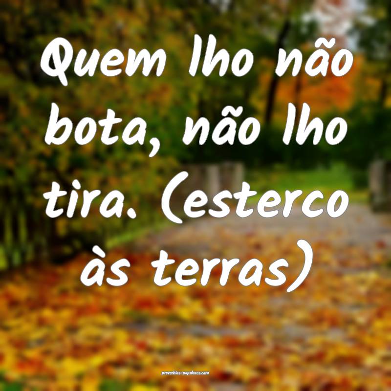 Quem lho não bota, não lho tira. (esterco às terras)...