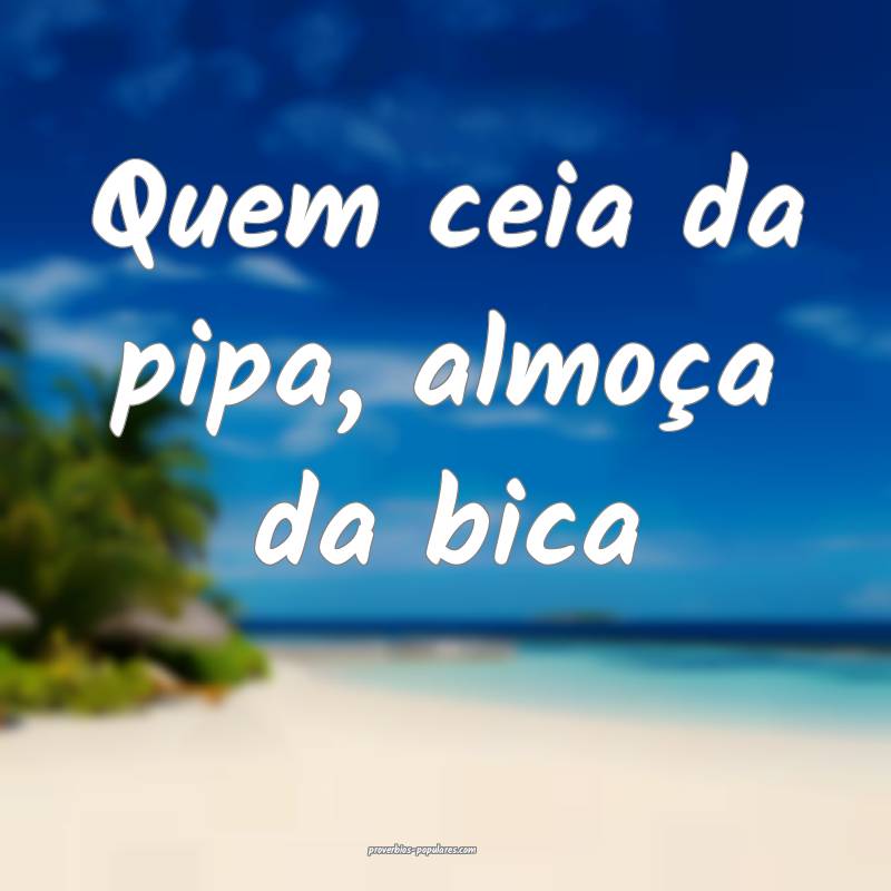 Quem ceia da pipa, almoça da bica...