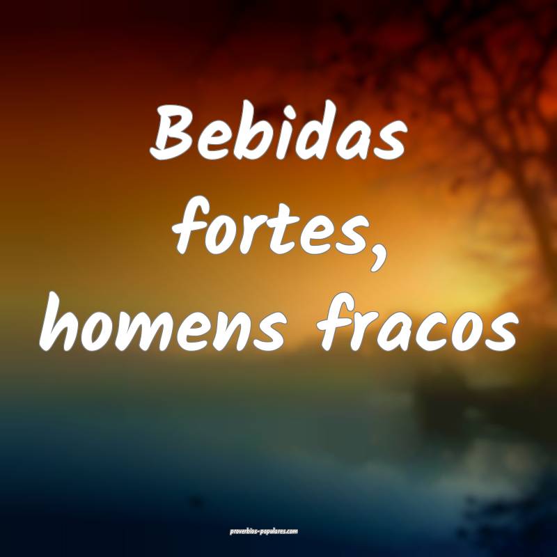 Bebidas fortes, homens fracos...