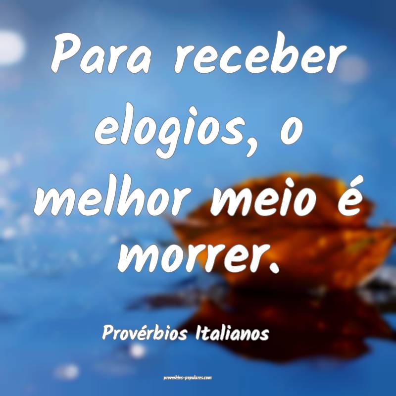 Para receber elogios, o melhor meio é morrer.
...