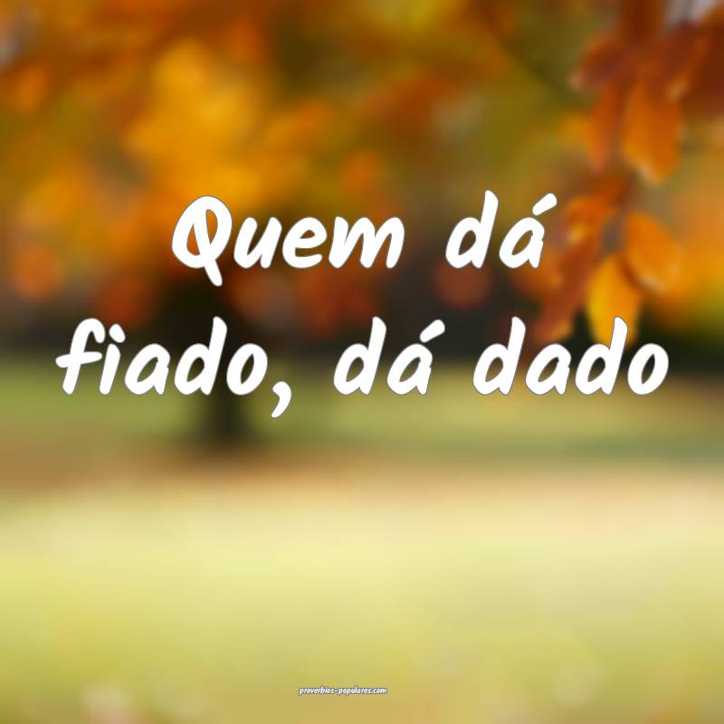 Quem dá fiado, dá dado...