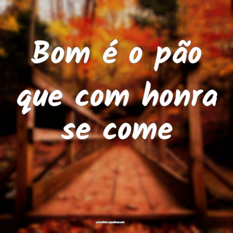 Bom é o pão que com honra se come ...