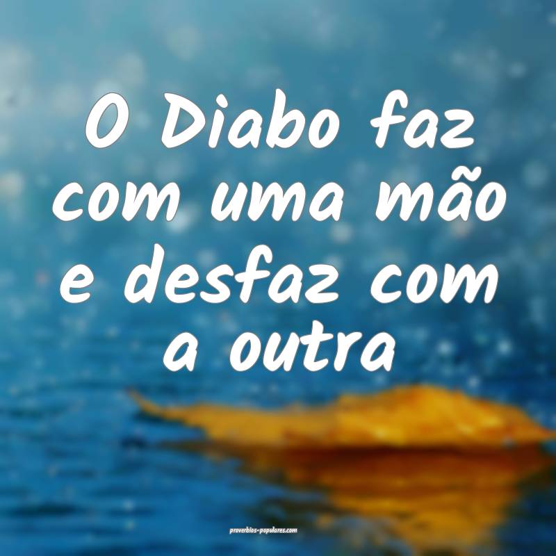 O Diabo faz com uma mão e desfaz com a outra ...