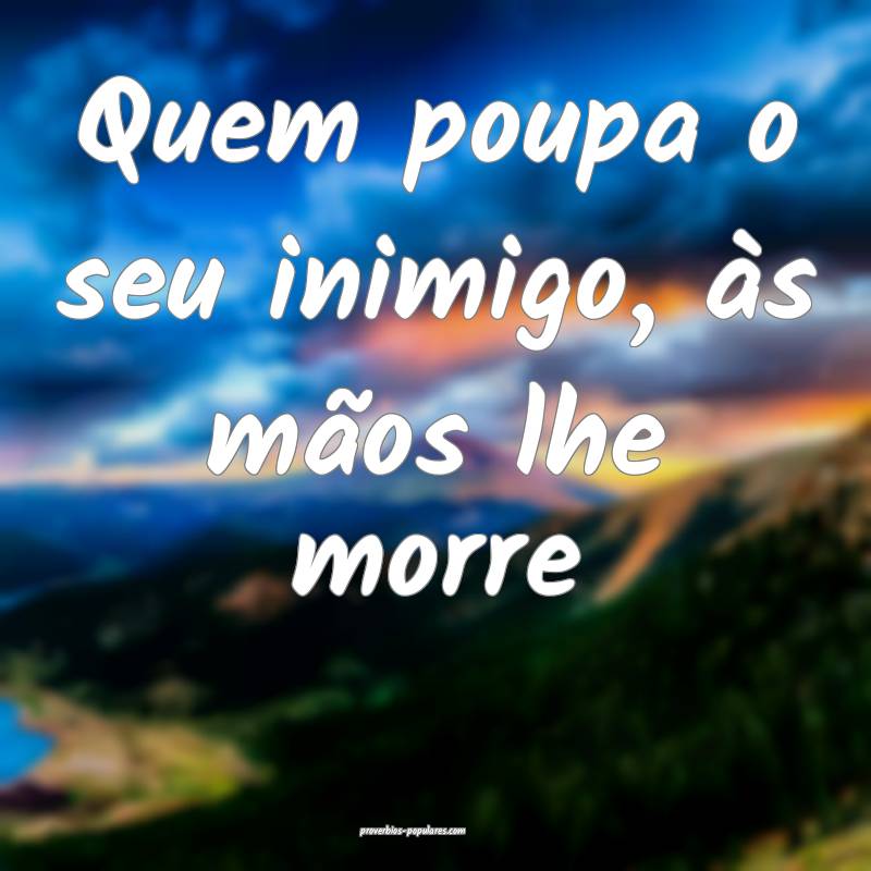 Quem poupa o seu inimigo, às mãos lhe morre...