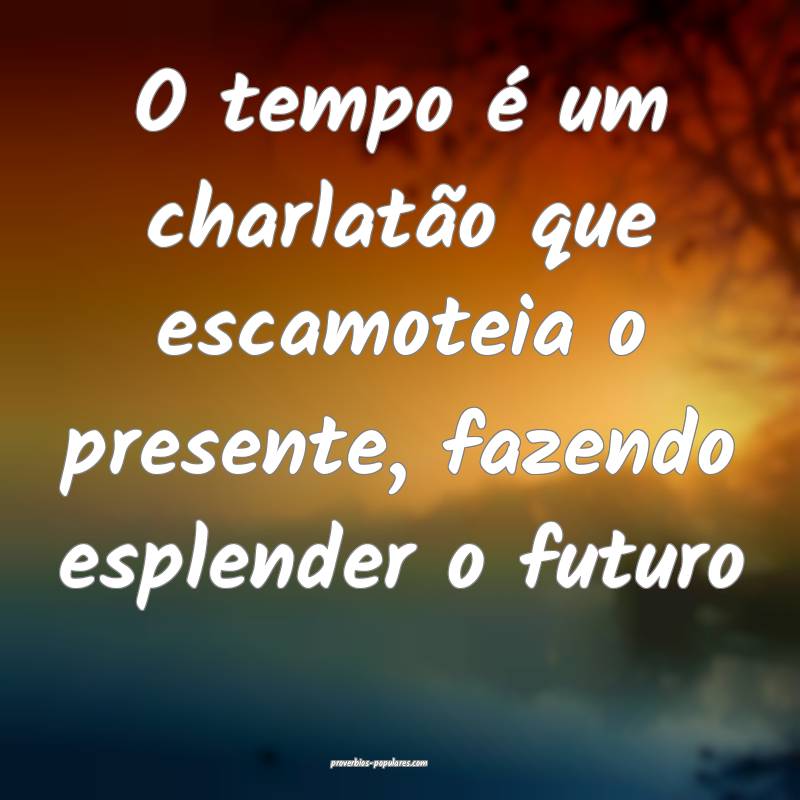 O tempo é um charlatão que escamoteia o presente, fazendo esplender ...