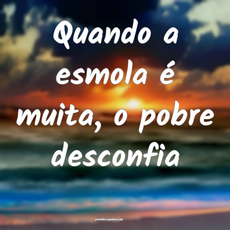 Quando a esmola é muita, o pobre desconfia ...