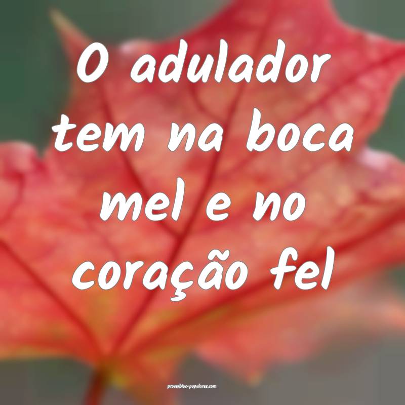 O adulador tem na boca mel e no coração fel...