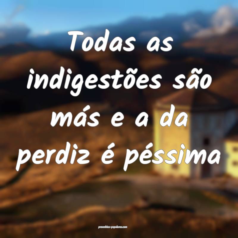 Todas as indigestões são más e a da perdiz é p ...