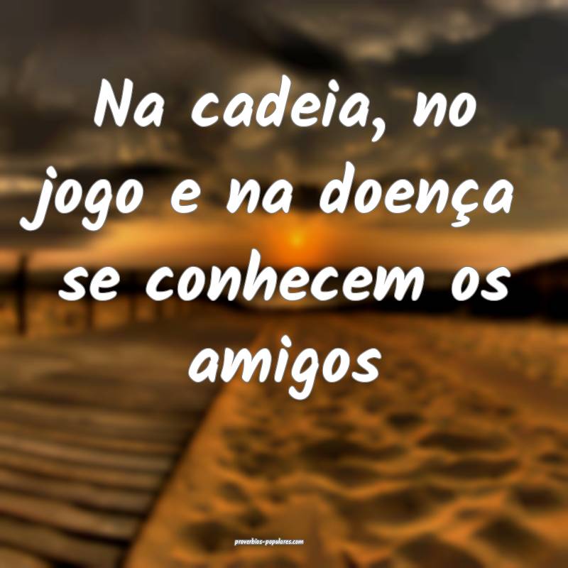 Na cadeia, no jogo e na doença se conhecem os amigos...