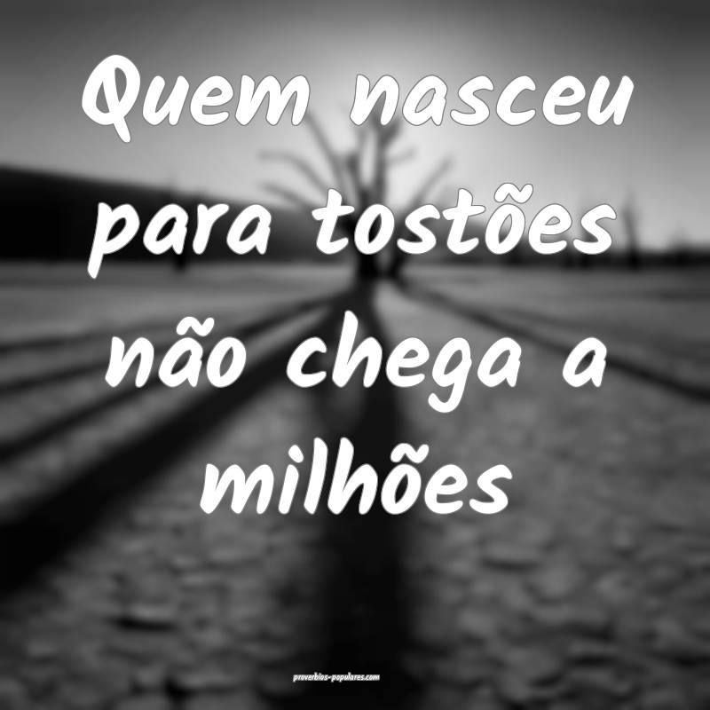 Quem nasceu para tostões não chega a milhões...